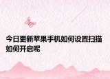 今日更新苹果手机如何设置扫描 如何开启呢