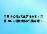 三星指纹锁p728更换电池（三星DR708指纹锁怎么换电池）