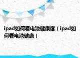 ipad如何看电池健康度（ipad如何看电池健康）