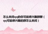 怎么关闭qq的你可能感兴趣群聊（qq可能感兴趣的群怎么关闭）