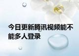 今日更新腾讯视频能不能多人登录