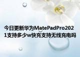 今日更新华为MatePadPro2021支持多少w快充支持无线充电吗