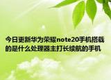 今日更新华为荣耀note20手机搭载的是什么处理器主打长续航的手机