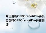 今日更新OPPOreno6Pro手机怎么样OPPOreno6Pro开箱测评