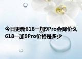 今日更新618一加9Pro会降价么618一加9Pro价格是多少