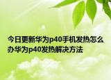 今日更新华为p40手机发热怎么办华为p40发热解决方法