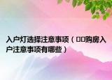 入户灯选择注意事项（﻿﻿购房入户注意事项有哪些）