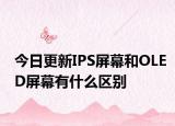 今日更新IPS屏幕和OLED屏幕有什么区别