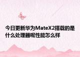 今日更新华为MateX2搭载的是什么处理器呢性能怎么样