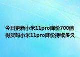 今日更新小米11pro降价700值得买吗小米11pro降价持续多久