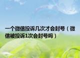 一个微信投诉几次才会封号（微信被投诉1次会封号吗）