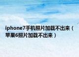 iphone7手机照片加载不出来（苹果6照片加载不出来）