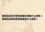 微信投诉给予警告教育处理是什么意思（微信投诉成功警告教育是什么意思）