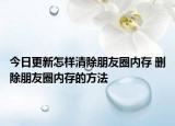 今日更新怎样清除朋友圈内存 删除朋友圈内存的方法