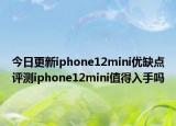 今日更新iphone12mini优缺点评测iphone12mini值得入手吗