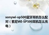 sonywi-sp500蓝牙耳机怎么配对（索尼WI-SP500耳机怎么充电）