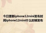 今日更新iphone12mini发布时间iphone12mini什么时候发布
