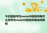 今日更新华为mate40反向充电怎么关华为mate40反向充电关闭教程