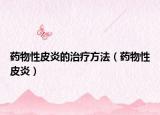 药物性皮炎的治疗方法（药物性皮炎）