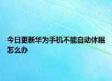 今日更新华为手机不能自动休眠怎么办
