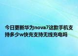 今日更新华为nova7这款手机支持多少w快充支持无线充电吗
