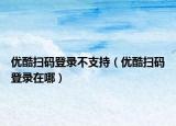 优酷扫码登录不支持（优酷扫码登录在哪）