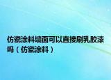 仿瓷涂料墙面可以直接刷乳胶漆吗（仿瓷涂料）