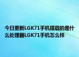 今日更新LGK71手机搭载的是什么处理器LGK71手机怎么样