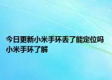 今日更新小米手环丢了能定位吗 小米手环了解