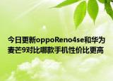 今日更新oppoReno4se和华为麦芒9对比哪款手机性价比更高