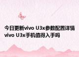 今日更新vivo U3x参数配置详情vivo U3x手机值得入手吗