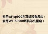 索尼wf-sp900右耳机没有反应（索尼WF-SP900耳机怎么重启）