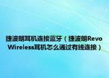 捷波朗耳机连接蓝牙（捷波朗Revo Wireless耳机怎么通过有线连接）