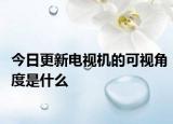 今日更新电视机的可视角度是什么