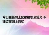 今日更新网上配眼镜怎么验光 不建议在网上购买