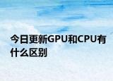 今日更新GPU和CPU有什么区别