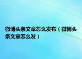 微博头条文章怎么发布（微博头条文章怎么发）