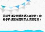 荣耀手机设置返回键怎么设置（荣耀手机设置返回键怎么设置方法）