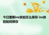 今日更新ins快拍怎么保存 ins快拍如何保存