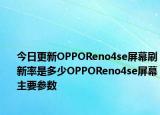 今日更新OPPOReno4se屏幕刷新率是多少OPPOReno4se屏幕主要参数