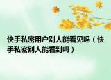 快手私密用户别人能看见吗（快手私密别人能看到吗）