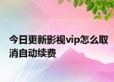 今日更新影视vip怎么取消自动续费