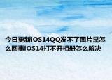 今日更新iOS14QQ发不了图片是怎么回事iOS14打不开相册怎么解决