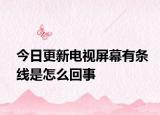 今日更新电视屏幕有条线是怎么回事