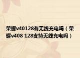 荣耀v40128有无线充电吗（荣耀v408 128支持无线充电吗）