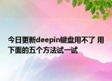 今日更新deepin键盘用不了 用下面的五个方法试一试