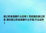 退公积金需要什么证明（怎样退住房公积金 退住房公积金需要什么手续,什么证件）