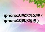 iphone10防水怎么样（iphone10防水等级）