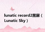 lunatic record2黑屏（Lunatic Sky）