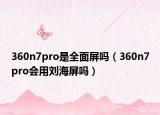 360n7pro是全面屏吗（360n7pro会用刘海屏吗）